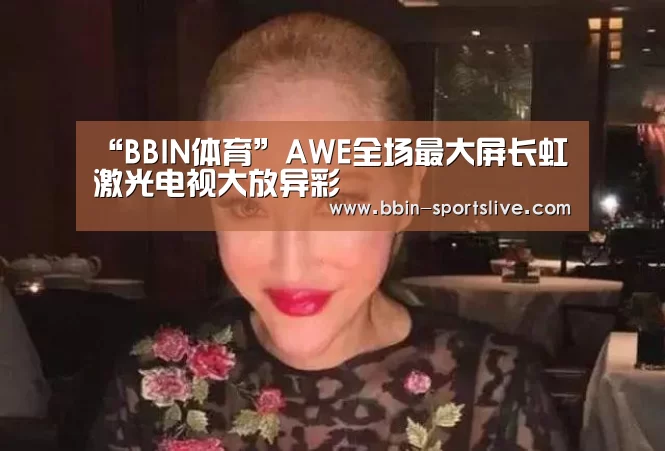“BBIN体育”AWE全场最大屏长虹激光电视大放异彩(图2) BBIN足球