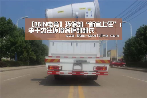 【BBIN电竞】环保部“新官上任”:李干杰任环境保护部部长(图1) BBIN电竞